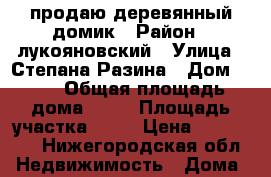 продаю деревянный домик › Район ­ лукояновский › Улица ­ Степана Разина › Дом ­ 60 › Общая площадь дома ­ 34 › Площадь участка ­ 10 › Цена ­ 170 000 - Нижегородская обл. Недвижимость » Дома, коттеджи, дачи продажа   . Нижегородская обл.